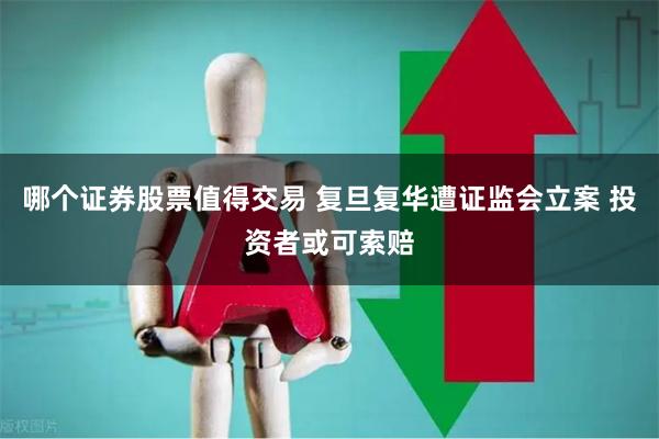哪个证券股票值得交易 复旦复华遭证监会立案 投资者或可索赔