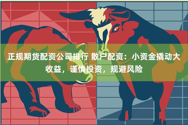 正规期货配资公司排行 散户配资：小资金撬动大收益，谨慎投资，规避风险