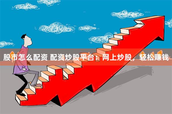 股市怎么配资 配资炒股平台：网上炒股，轻松赚钱