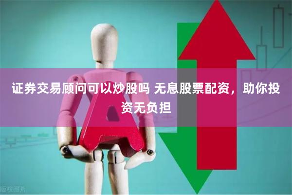证券交易顾问可以炒股吗 无息股票配资，助你投资无负担