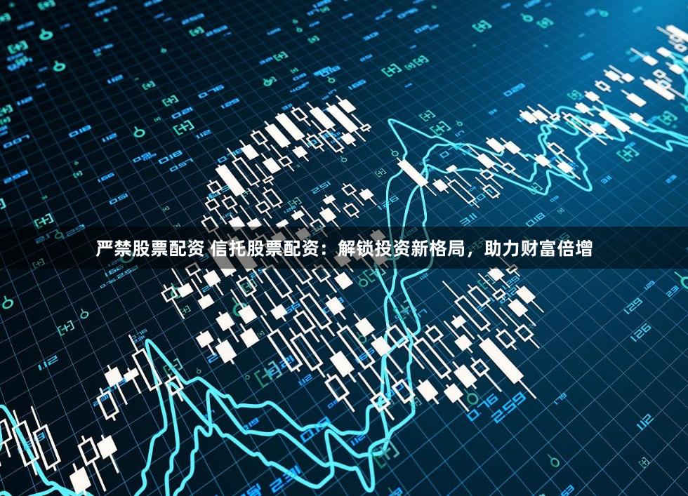 严禁股票配资 信托股票配资：解锁投资新格局，助力财富倍增