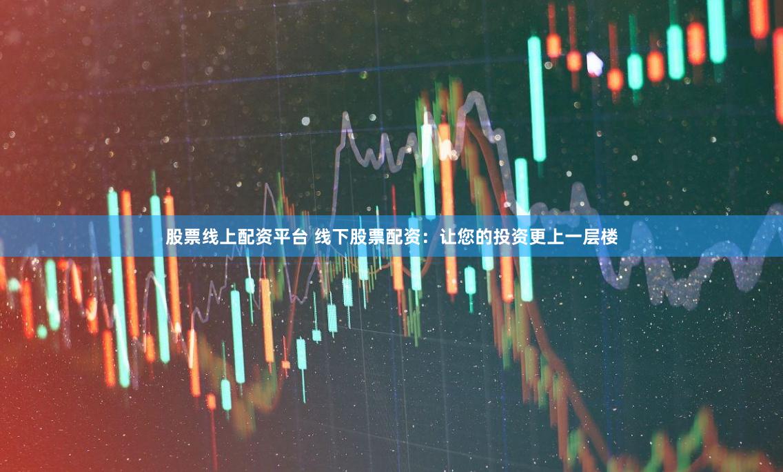 股票线上配资平台 线下股票配资：让您的投资更上一层楼