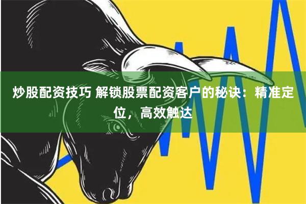 炒股配资技巧 解锁股票配资客户的秘诀：精准定位，高效触达