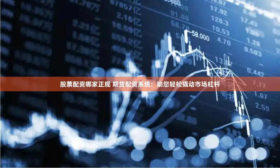 股票配资哪家正规 期货配资系统：助您轻松撬动市场杠杆